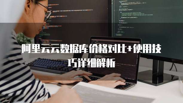 阿里云云数据库价格对比+使用技巧详细解析