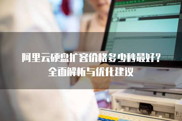 阿里云硬盘扩容价格多少秒最好？全面解析与优化建议
