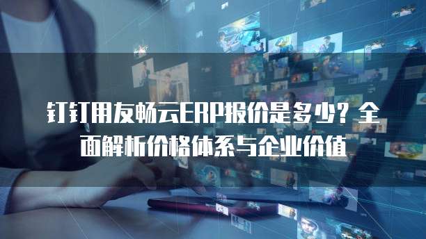 钉钉用友畅云ERP报价是多少?全面解析价格体系与企业价值