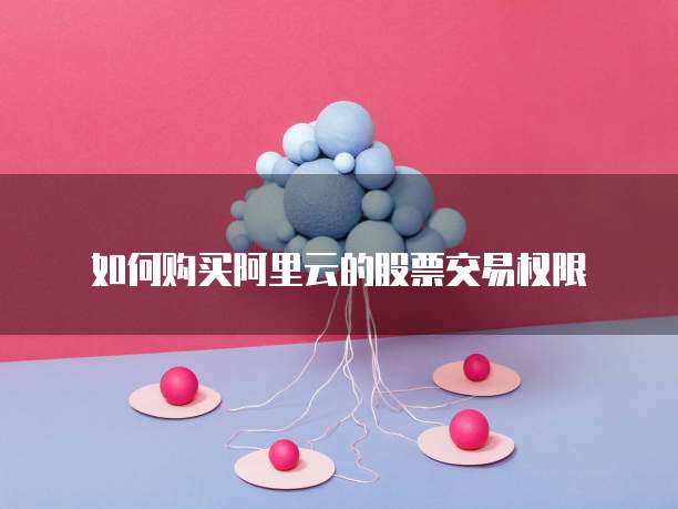 如何购买阿里云的股票交易权限
