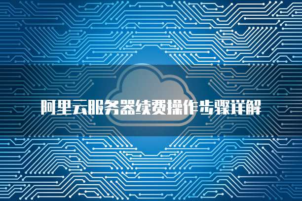 阿里云服务器续费操作步骤详解