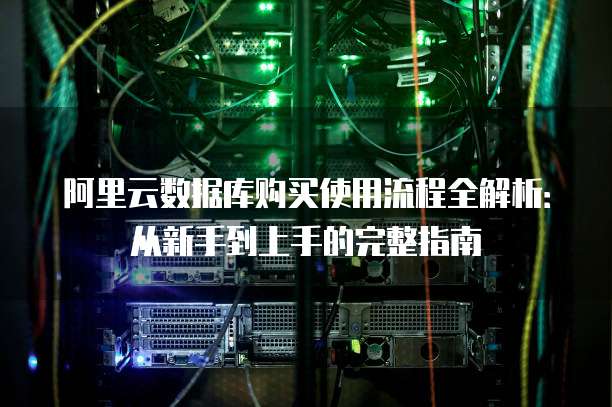 阿里云数据库购买使用流程全解析:从新手到上手的完整指南