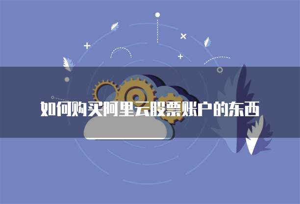 如何购买阿里云股票账户的东西