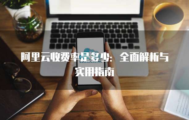 阿里云收费率是多少:全面解析与实用指南