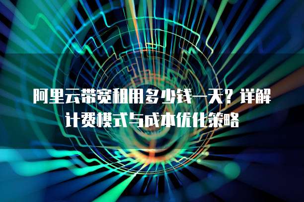 阿里云带宽租用多少钱一天?详解计费模式与成本优化策略
