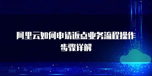 阿里云如何申请返点业务流程操作步骤详解