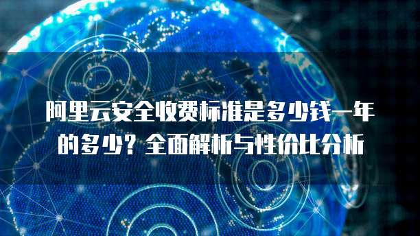阿里云安全收费标准是多少钱一年的多少?全面解析与性价比分析