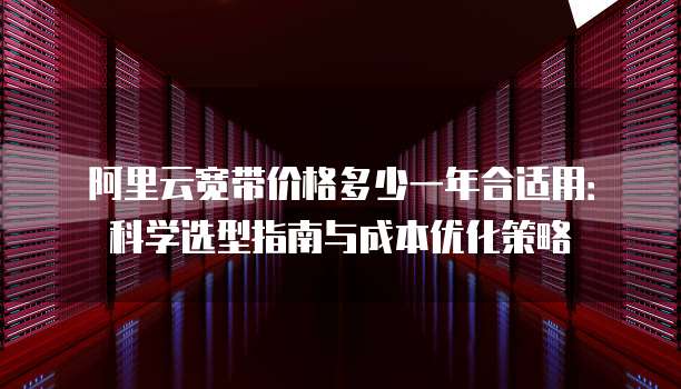阿里云宽带价格多少一年合适用:科学选型指南与成本优化策略