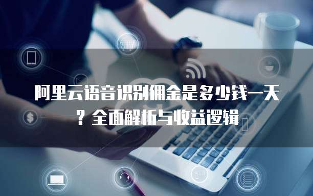 阿里云语音识别佣金是多少钱一天?全面解析与收益逻辑