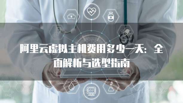 阿里云虚拟主机费用多少一天:全面解析与选型指南