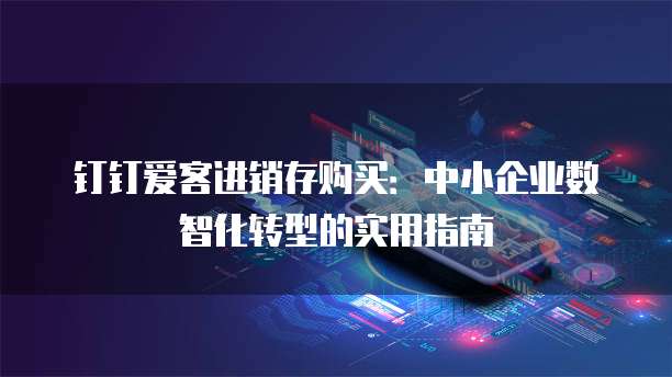 钉钉爱客进销存购买：中小企业数智化转型的实用指南