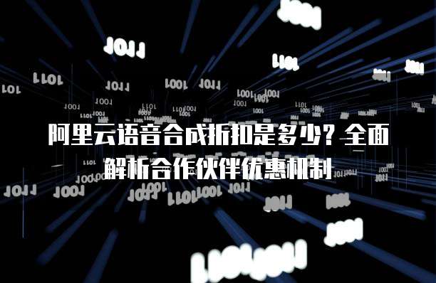 阿里云语音合成折扣是多少?全面解析合作伙伴优惠机制