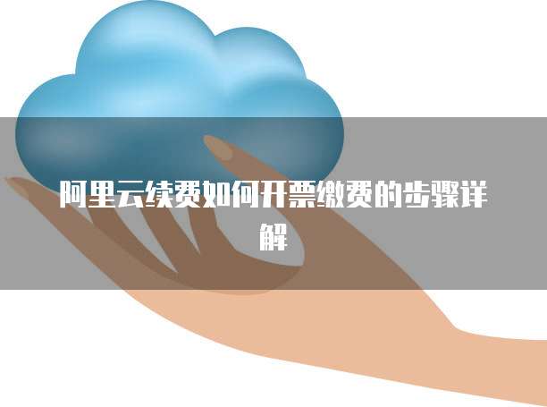 阿里云续费如何开票缴费的步骤详解