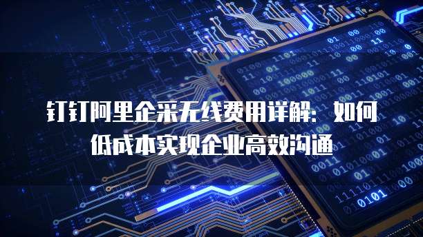 钉钉阿里企采无线费用详解:如何低成本实现企业高效沟通