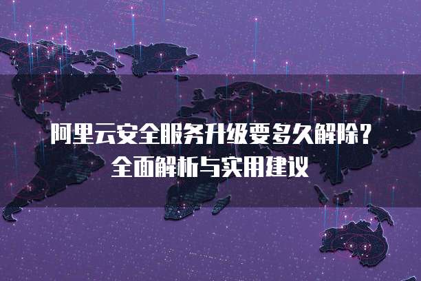阿里云安全服务升级要多久解除?全面解析与实用建议