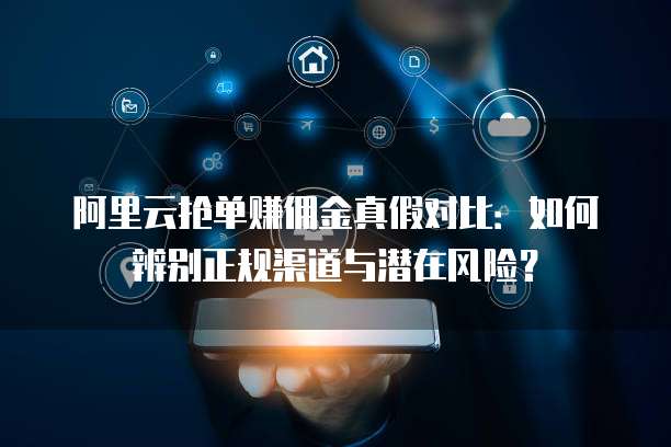 阿里云抢单赚佣金真假对比:如何辨别正规渠道与潜在风险?