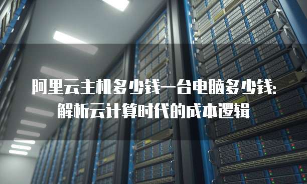 阿里云主机多少钱一台电脑多少钱:解析云计算时代的成本逻辑