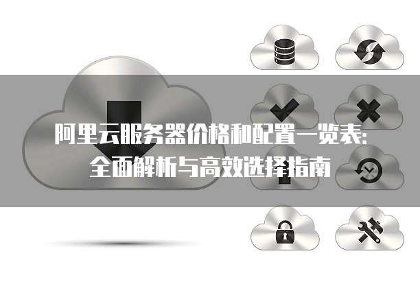 阿里云服务器价格和配置一览表:全面解析与高效选择指南