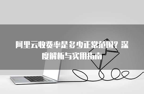 阿里云收费率是多少正常范围?深度解析与实用指南