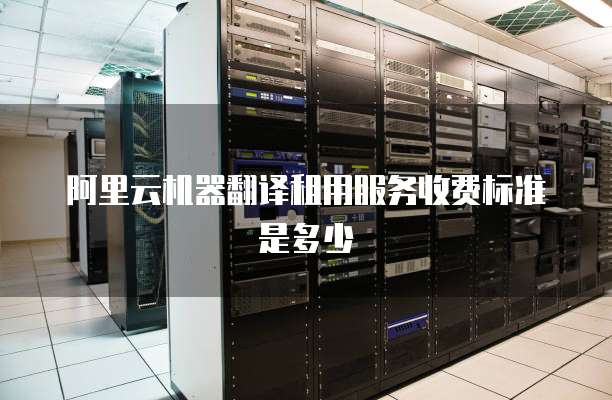 阿里云机器翻译租用服务收费标准是多少