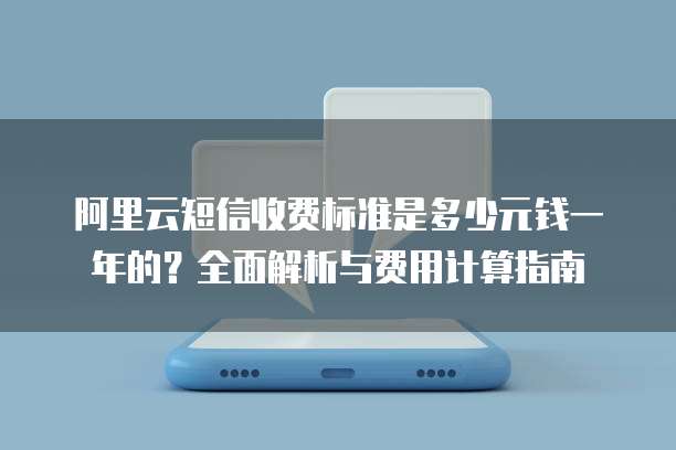 阿里云短信收费标准是多少元钱一年的？全面解析与费用计算指南