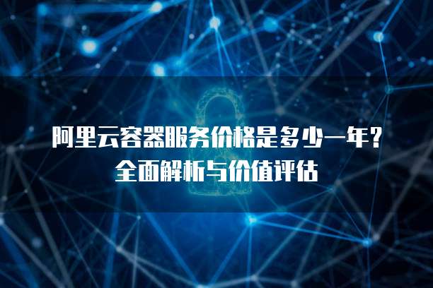 阿里云容器服务价格是多少一年?全面解析与价值评估