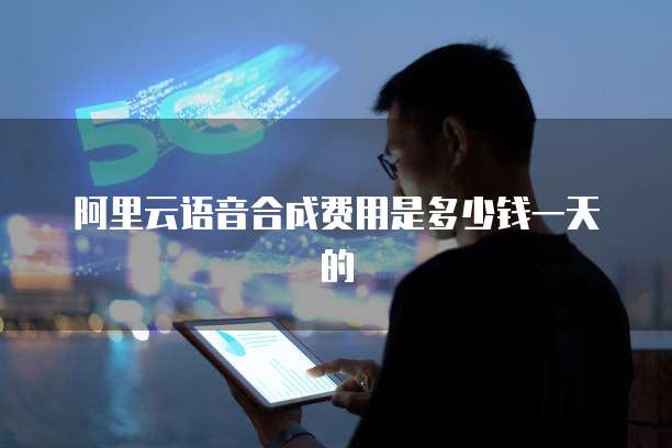 阿里云语音合成费用是多少钱一天的
