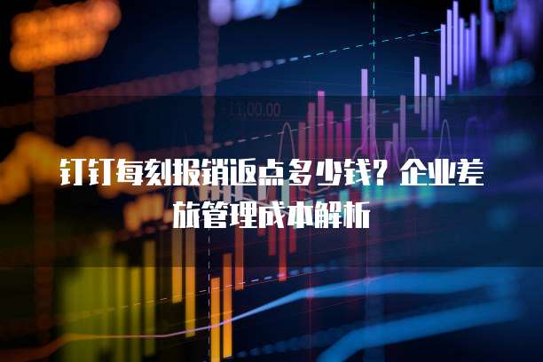 钉钉每刻报销返点多少钱?企业差旅管理成本解析