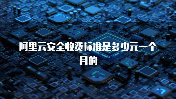 阿里云安全收费标准是多少元一个月的