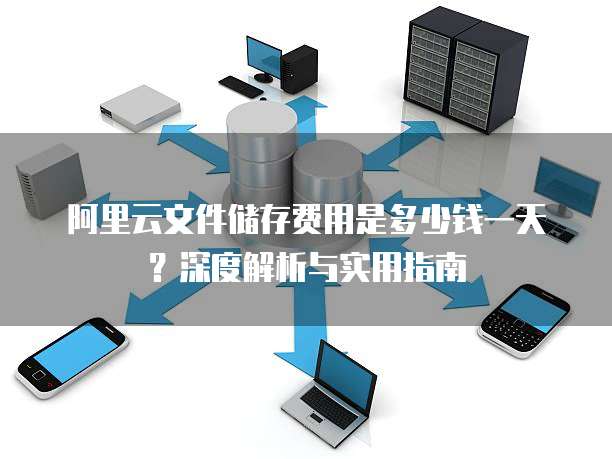 阿里云文件储存费用是多少钱一天?深度解析与实用指南