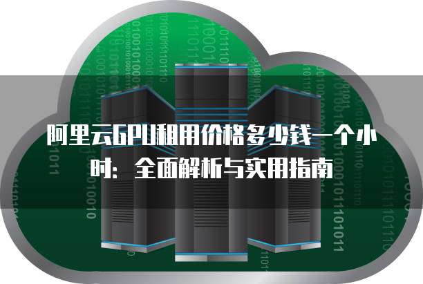 阿里云GPU租用价格多少钱一个小时:全面解析与实用指南