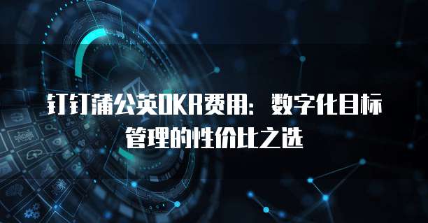 钉钉蒲公英OKR费用：数字化目标管理的性价比之选