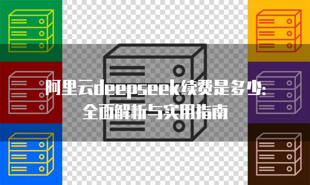 阿里云deepseek续费是多少：全面解析与实用指南