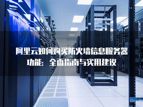 阿里云如何购买防火墙信息服务器功能:全面指南与实用建议