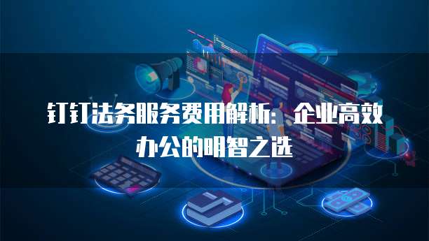 钉钉法务服务费用解析:企业高效办公的明智之选