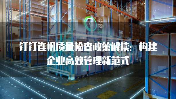 钉钉连帆质量检查政策解读:构建企业高效管理新范式