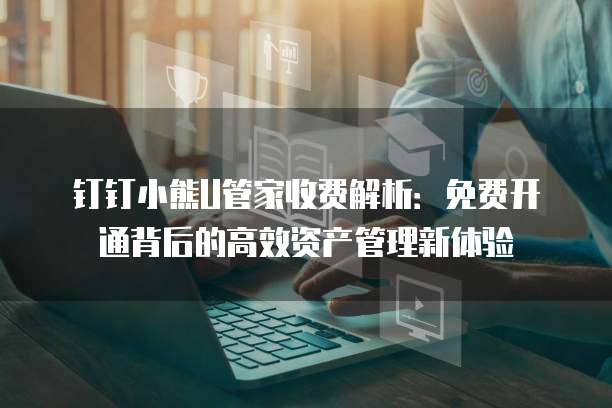 钉钉小熊U管家收费解析:免费开通背后的高效资产管理新体验