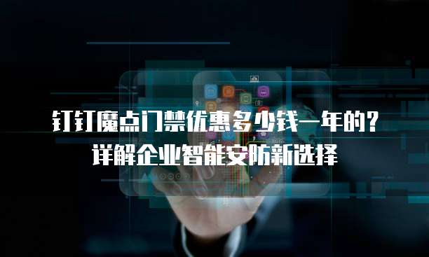 钉钉魔点门禁优惠多少钱一年的?详解企业智能安防新选择