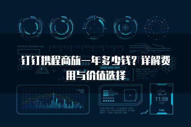钉钉携程商旅一年多少钱?详解费用与价值选择