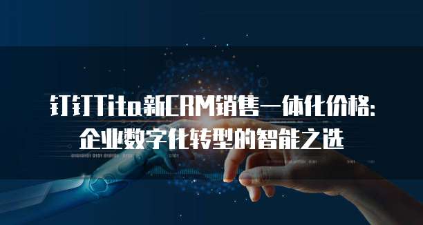 钉钉Tita新CRM销售一体化价格：企业数字化转型的智能之选
