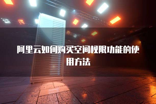 阿里云如何购买空间权限功能的使用方法