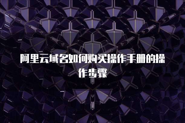阿里云域名如何购买操作手册的操作步骤