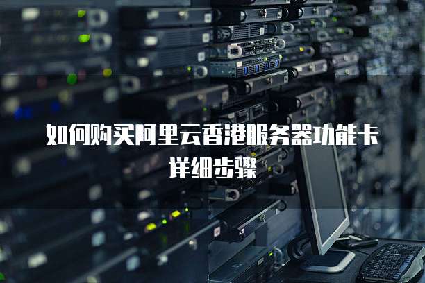 如何购买阿里云香港服务器功能卡详细步骤
