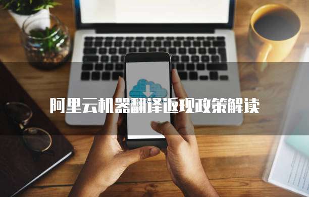 阿里云机器翻译返现政策解读