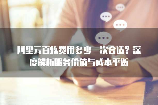 阿里云百炼费用多少一次合适?深度解析服务价值与成本平衡