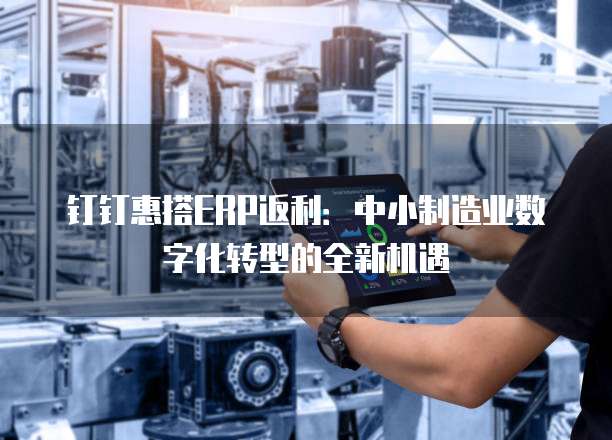 钉钉惠搭ERP返利:中小制造业数字化转型的全新机遇