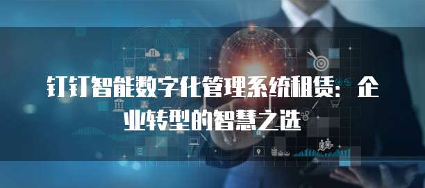 钉钉智能数字化管理系统租赁:企业转型的智慧之选