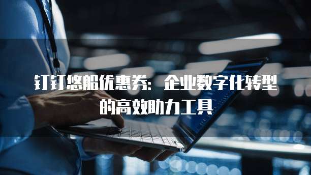 钉钉悠船优惠券:企业数字化转型的高效助力工具
