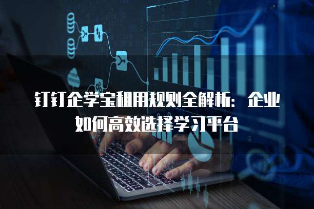 钉钉企学宝租用规则全解析:企业如何高效选择学习平台