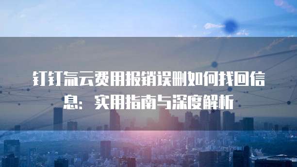 钉钉氚云费用报销误删如何找回信息:实用指南与深度解析